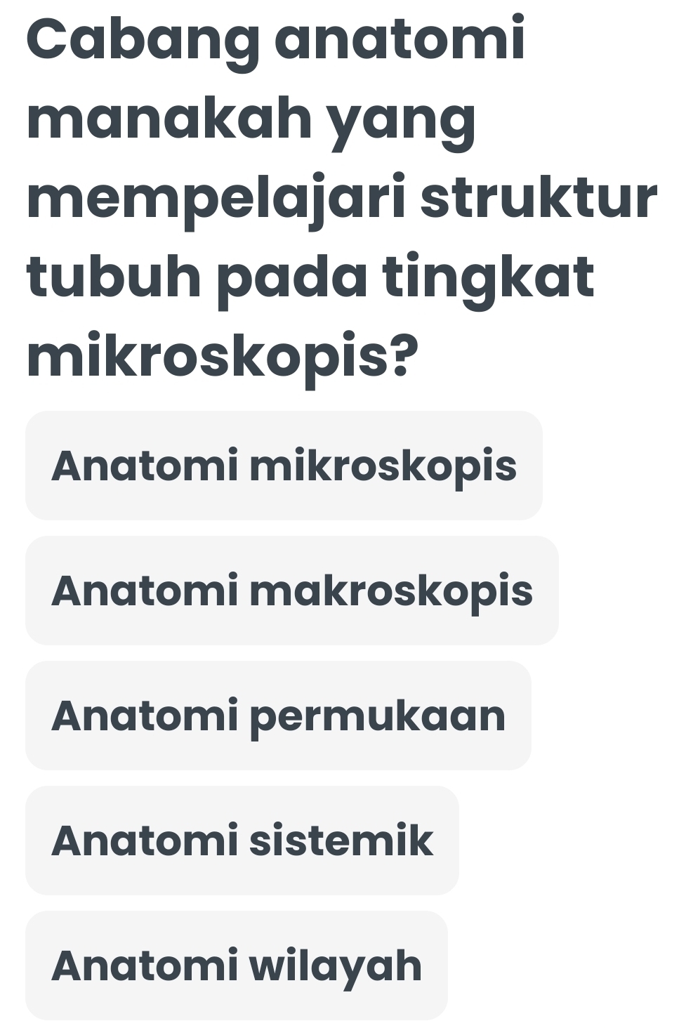 Cabang anatomi
manakah yang
mempelajari struktur
tubuh pada tingkat
mikroskopis?
Anatomi mikroskopis
Anatomi makroskopis
Anatomi permukaan
Anatomi sistemik
Anatomi wilayah