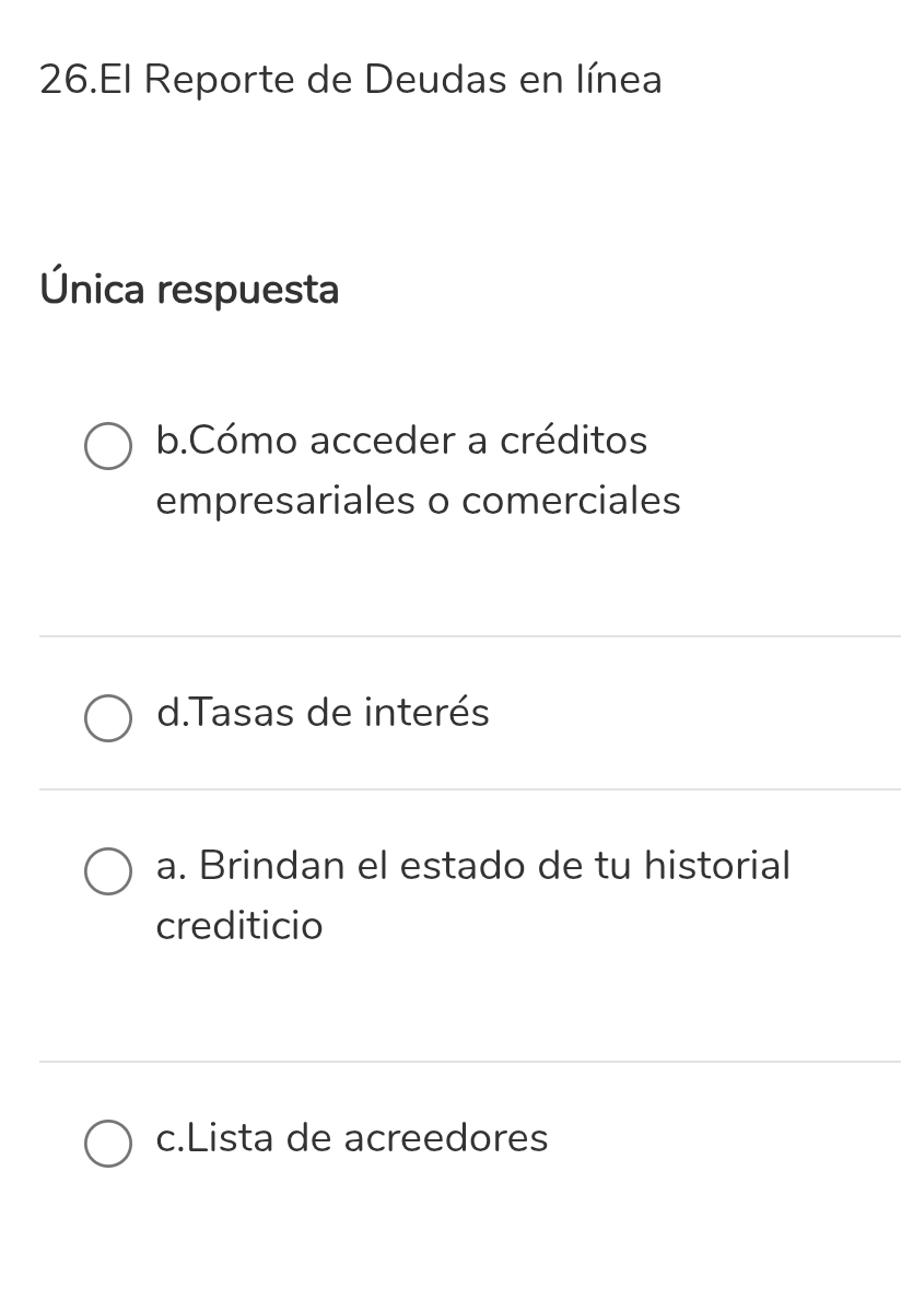 El Reporte de Deudas en línea
Única respuesta
b.Cómo acceder a créditos
empresariales o comerciales
d.Tasas de interés
a. Brindan el estado de tu historial
crediticio
c.Lista de acreedores