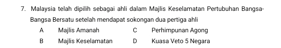 Malaysia telah dipilih sebagai ahli dalam Majlis Keselamatan Pertubuhan Bangsa-
Bangsa Bersatu setelah mendapat sokongan dua pertiga ahli
A Majlis Amanah C Perhimpunan Agong
B Majlis Keselamatan D Kuasa Veto 5 Negara