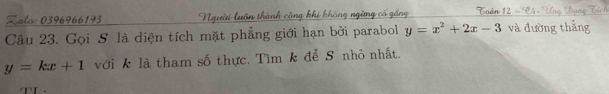 Zalo: 0396966193 Người luôn thành công khi không ngừng cổ gồng
Câu 23. Gọi S là diện tích mặt phẳng giới hạn bởi parabol y=x^2+2x-3 Coán 12 và đường thẳng
y=kx+1 với k là tham số thực. Tìm k để S nhỏ nhất.