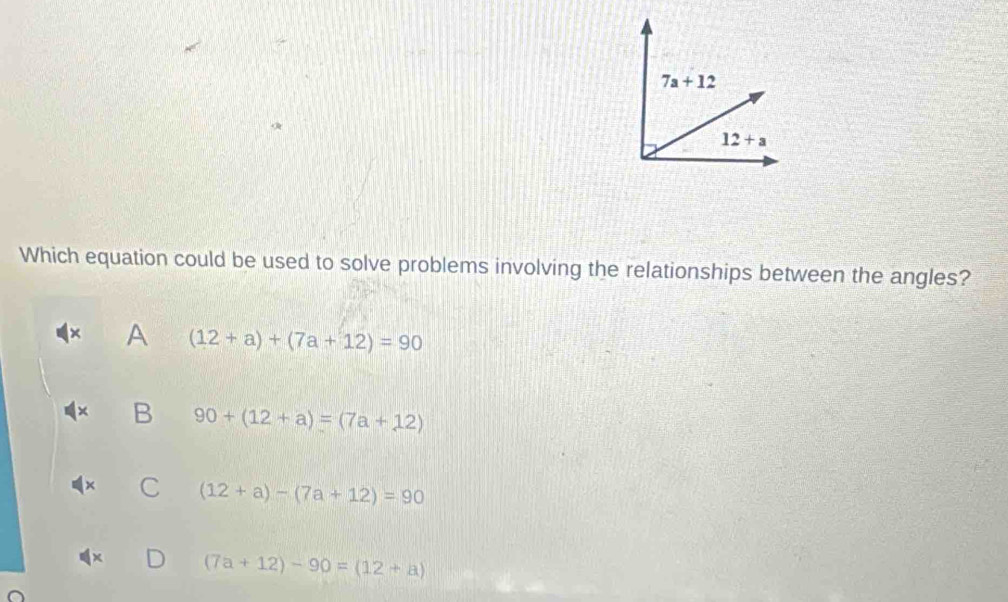 Which equation could be used to solve problems involving the relationships between the angles?
A (12+a)+(7a+12)=90
B 90+(12+a)=(7a+12)
C (12+a)-(7a+12)=90
(7a+12)-90=(12+a)