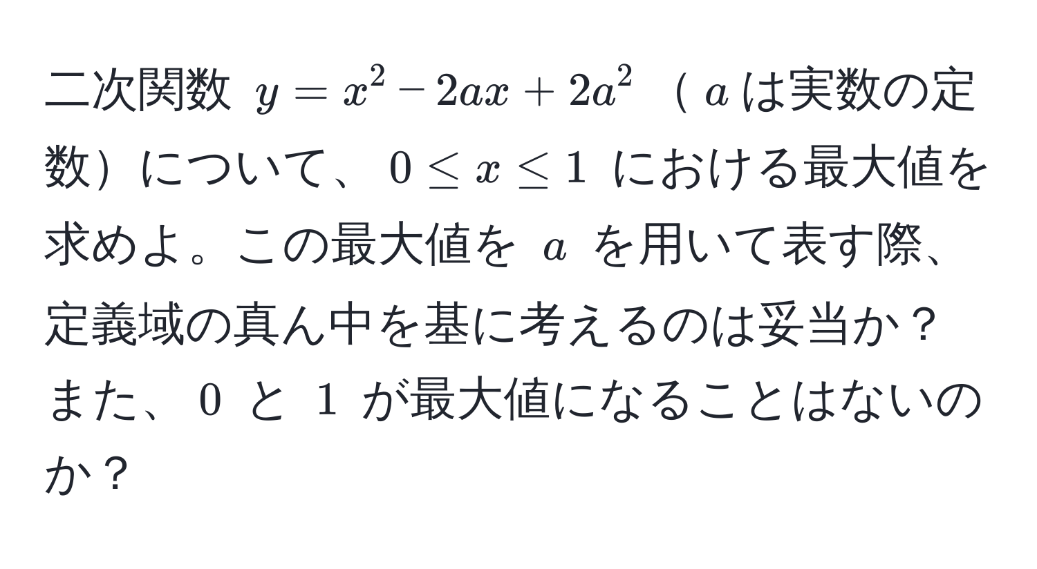 二次関数 $y=x^2-2ax+2a^2$$a$は実数の定数について、$0≤ x≤ 1$ における最大値を求めよ。この最大値を $a$ を用いて表す際、定義域の真ん中を基に考えるのは妥当か？また、$0$ と $1$ が最大値になることはないのか？