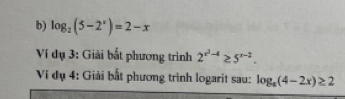 log _2(5-2^x)=2-x
Ví dụ 3: Giải bắt phương trình 2^(x^2)-4≥ 5^(x-2). 
Ví dụ 4: Giải bắt phương trình logarit sau: log _a(4-2x)≥ 2