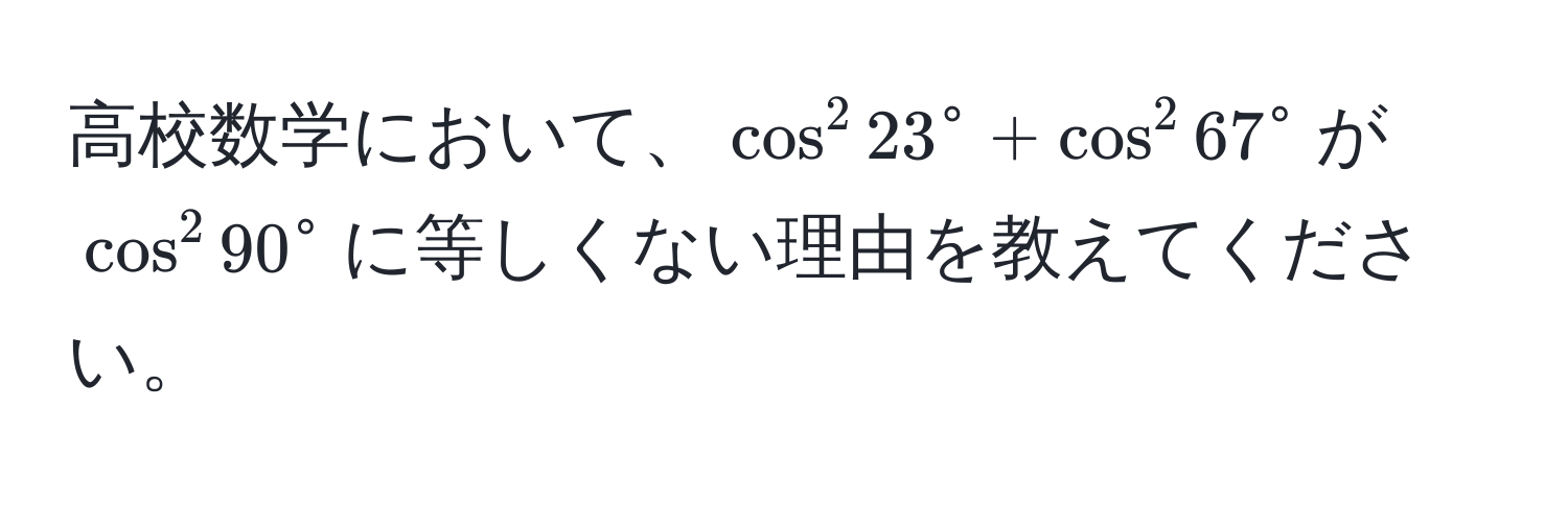 高校数学において、$cos^2 23° + cos^2 67°$が$cos^2 90°$に等しくない理由を教えてください。