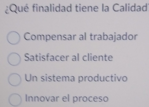 ¿Qué finalidad tiene la Calidad'
Compensar al trabajador
Satisfacer al cliente
Un sistema productivo
Innovar el proceso