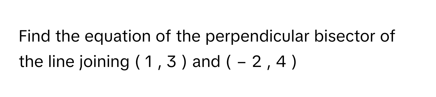 Find the equation of the perpendicular bisector of the line joining (  1  ,  3  )       and (  −  2  ,  4  )