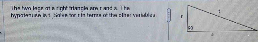 The two legs of a right triangle are r and s. The 
hypotenuse is t. Solve for r in terms of the other variables.