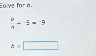 Solve for b.
 b/4 +^-5=^-9
b=□