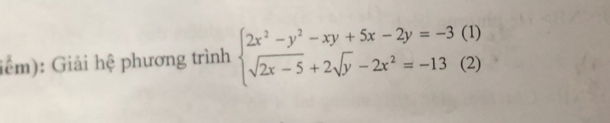 (1) 
Giểm): Giải hệ phương trình beginarrayl 2x^2-y^2-xy+5x-2y=-3 sqrt(2x-5)+2sqrt(y)-2x^2=-13endarray. (2)