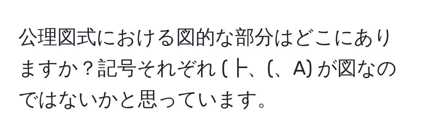 公理図式における図的な部分はどこにありますか？記号それぞれ (┣、(、A) が図なのではないかと思っています。