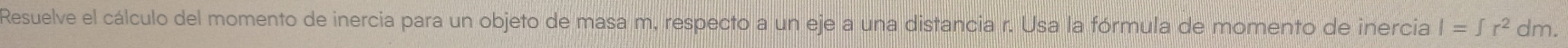 Resuelve el cálculo del momento de inercia para un objeto de masa m, respecto a un eje a una distancia r. Usa la fórmula de momento de inercia I=∈t r^2dm.