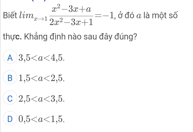 Biết lim_xto 1 (x^2-3x+a)/2x^2-3x+1 =-1 , ở đó a là một số
thực. Khẳng định nào sau đây đúng?
A 3,5.
B 1,5.
C 2,5.
D 0,5.