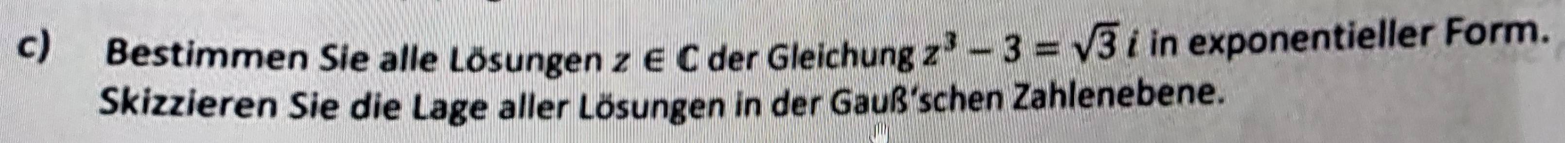 Bestimmen Sie alle Lösungen z∈ C der Gleichung z^3-3=sqrt(3) i in exponentieller Form. 
Skizzieren Sie die Lage aller Lösungen in der Gauß‘schen Zahlenebene.