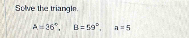 Solve the triangle.
A=36°, B=59°, a=5