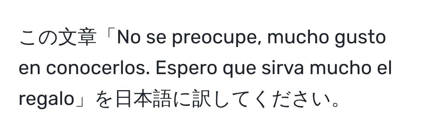 この文章「No se preocupe, mucho gusto en conocerlos. Espero que sirva mucho el regalo」を日本語に訳してください。