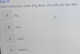 Axit cacboxylic phản ứng được với chất nào sau đây?
A Na.
B HCl.
C NaCl.
D Na sqrt(O_3)