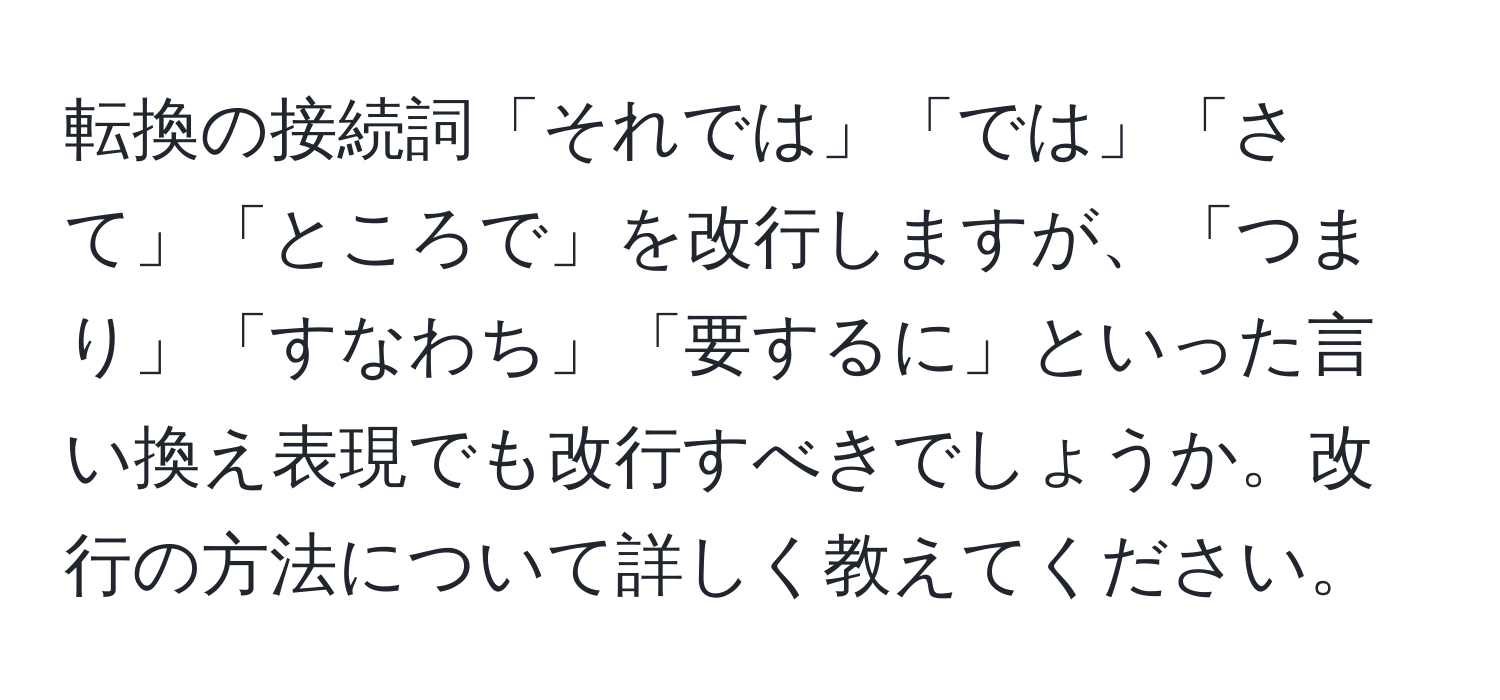 転換の接続詞「それでは」「では」「さて」「ところで」を改行しますが、「つまり」「すなわち」「要するに」といった言い換え表現でも改行すべきでしょうか。改行の方法について詳しく教えてください。