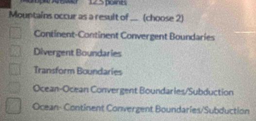 Mountains occur as a result of ... (choose 2)
Continent-Continent Convergent Boundaries
Divergent Boundaries
Transform Boundaries
Ocean-Ocean Convergent Boundaries/Subduction
Ocean- Continent Convergent Boundaries/Subduction