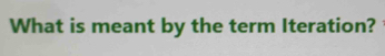 What is meant by the term Iteration?