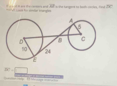 If D and A are the centers and overline AE is the tangent to both circles, Find overline DC. 
*HINT: Look for similar triangles
overline DC=□
Enter an integer or decimal number [more. 
Question Help: [ Message instructor