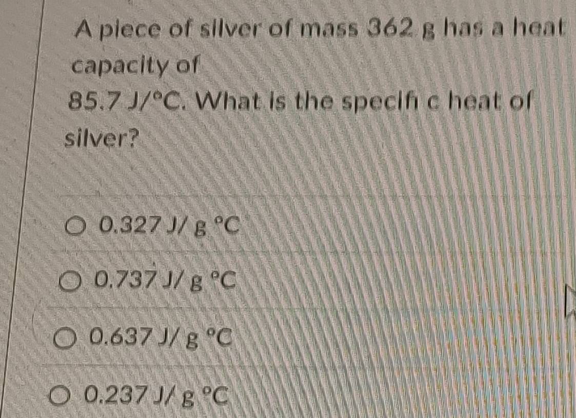 A piece of silver of mass 362 g has a heat
capacity of
85.7J/^circ C. What is the specif c heat of
silver?
0.327J/g°C
0.737J/g°C
0.637J/g°C
0.237J/g°C