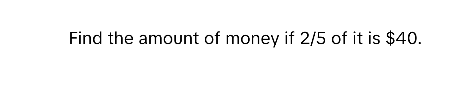 Find the amount of money if 2/5 of it is $40.