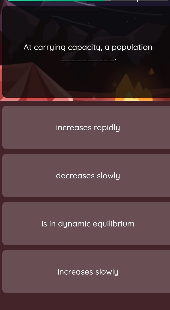 At carrying capacity, a population
_
increases rapidly
decreases slowly
is in dynamic equilibrium
increases slowly