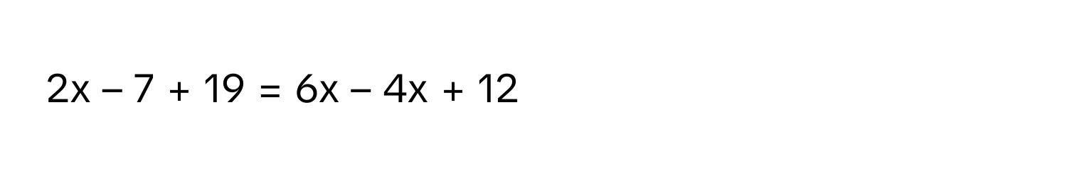 2x – 7 + 19 = 6x – 4x + 12