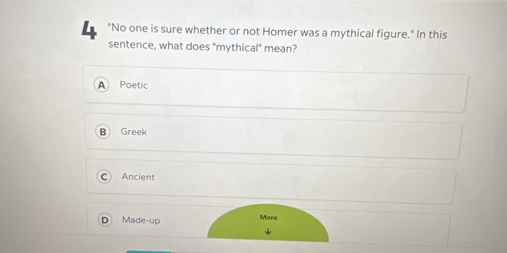 4 "No one is sure whether or not Homer was a mythical figure." In this
sentence, what does "mythical" mean?
A Poetic
B Greek
C Ancient
D Made-up More