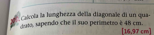 200 Calcola la lunghezza della diagonale di un qua- 
drato, sapendo che il suo perimetro è 48 cm.
16 ,97 cm ]