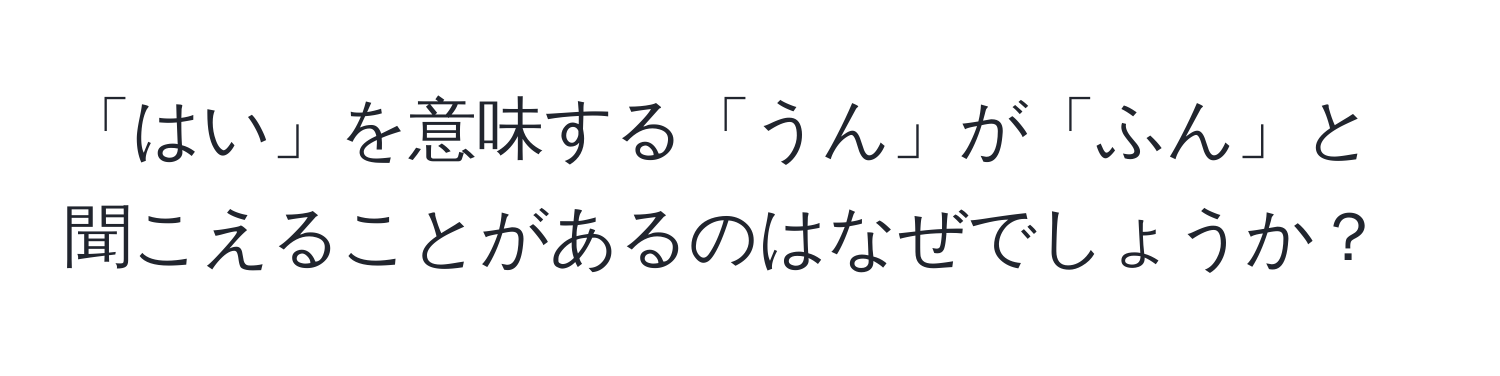 「はい」を意味する「うん」が「ふん」と聞こえることがあるのはなぜでしょうか？