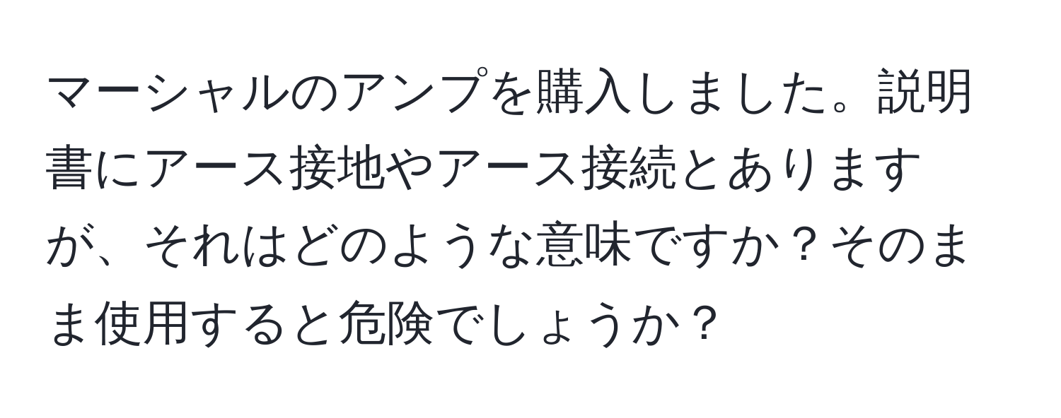 マーシャルのアンプを購入しました。説明書にアース接地やアース接続とありますが、それはどのような意味ですか？そのまま使用すると危険でしょうか？