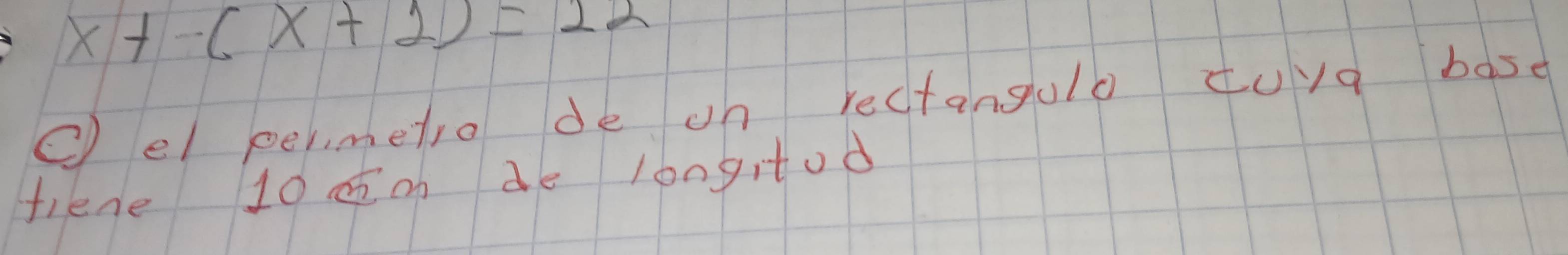 x+-(x+2)=22
c el permetro de on rectangulo toya base 
fiene 10 c on de longitod