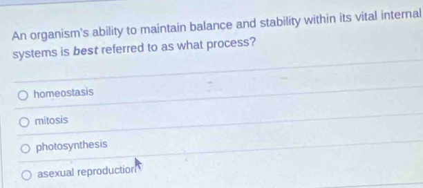 An organism's ability to maintain balance and stability within its vital internal
systems is best referred to as what process?
homeostasis
mitosis
photosynthesis
asexual reproduction