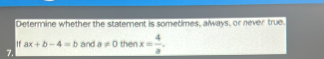 Determine whether the statement is sometimes, always, or never true. 
If ax+b-4=b and a!= 0 then x= 4/a . 
7.