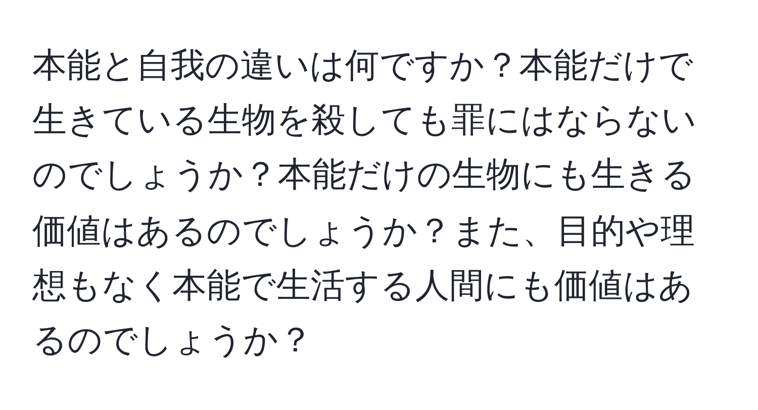 本能と自我の違いは何ですか？本能だけで生きている生物を殺しても罪にはならないのでしょうか？本能だけの生物にも生きる価値はあるのでしょうか？また、目的や理想もなく本能で生活する人間にも価値はあるのでしょうか？