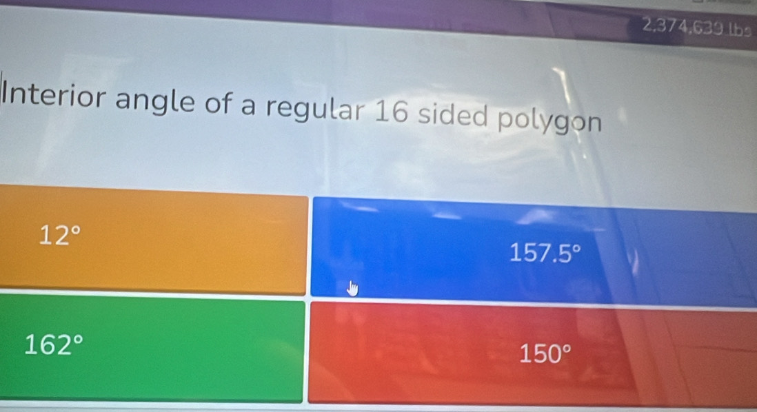 2,374,639 lbs
Interior angle of a regular 16 sided polygon
12°
157.5°
162°
150°