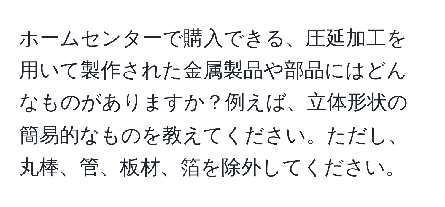 ホームセンターで購入できる、圧延加工を用いて製作された金属製品や部品にはどんなものがありますか？例えば、立体形状の簡易的なものを教えてください。ただし、丸棒、管、板材、箔を除外してください。