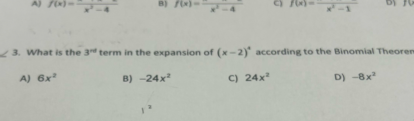 A) f(x)=frac x^2-4 B) f(x)=frac x^2-4 C) f(x)=frac x^2-1 D) f()
_3. What is the 3^(rd) term in the expansion of (x-2)^4 according to the Binomial Theorer
A) 6x^2 B) -24x^2 C) 24x^2 D) -8x^2