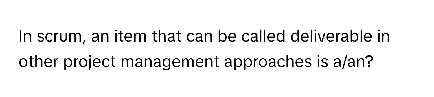 In scrum, an item that can be called deliverable in other project management approaches is a/an?