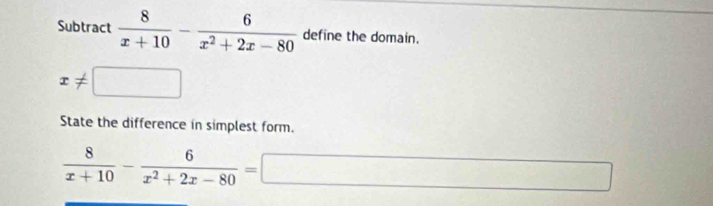 Subtract  8/x+10 - 6/x^2+2x-80  define the domain.
x!= □
State the difference in simplest form.
 8/x+10 - 6/x^2+2x-80 =□