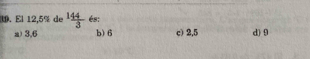 El 12,5% de  144/3  és:
a) 3,6 b) 6 c) 2,5 d) 9