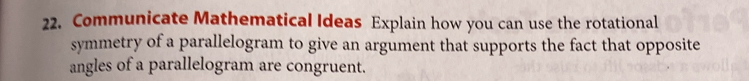 Communicate Mathematical Ideas Explain how you can use the rotational 
symmetry of a parallelogram to give an argument that supports the fact that opposite 
angles of a parallelogram are congruent.