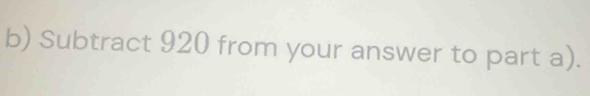 Subtract 920 from your answer to part a).