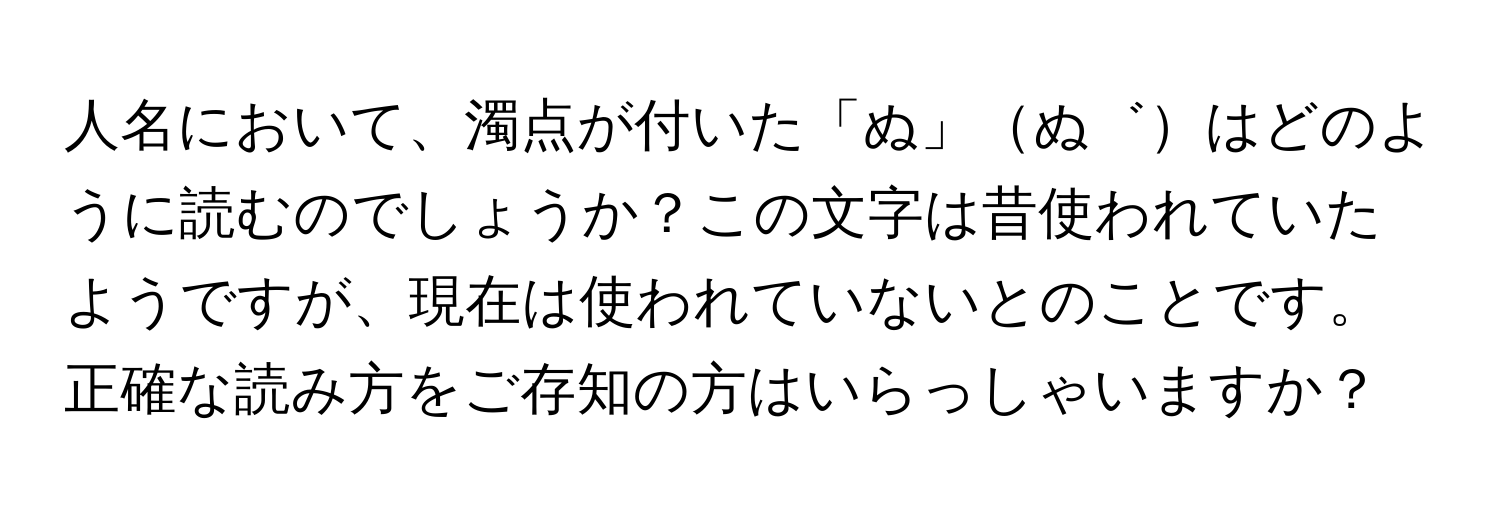 人名において、濁点が付いた「ぬ」ぬ゛はどのように読むのでしょうか？この文字は昔使われていたようですが、現在は使われていないとのことです。正確な読み方をご存知の方はいらっしゃいますか？