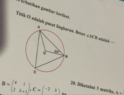 Perhatikan gambar berikut
Titik O adalah puan. Besar ∠ ACB adalah ····
B=beginpmatrix 4&1 2&b+1endpmatrix ,C=beginpmatrix -2&bendpmatrix
20. Diketahui 3 matriks, A=