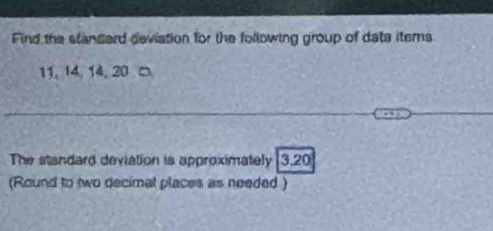 Find the standard deviation for the following group of data items
11, 4, 14, 20 □ 
The standard deviation is approximately 3,20
(Round to two decimal places as needed )