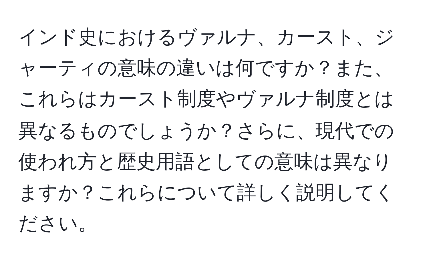 インド史におけるヴァルナ、カースト、ジャーティの意味の違いは何ですか？また、これらはカースト制度やヴァルナ制度とは異なるものでしょうか？さらに、現代での使われ方と歴史用語としての意味は異なりますか？これらについて詳しく説明してください。