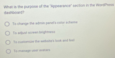 What is the purpose of the ''Appearance'' section in the WordPress
dashboard?
To change the admin panel's color scheme
To adjust screen brightness
To customize the website's look and feel
To manage user avatars