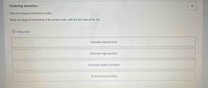 Ordering Question +10
Click and dreg on elements in order
Piace the steps of scheduling in the proper order, with the first step at the top.
① imnuctions
Estimate reguired time.
Schedute high priarities.
Schedule medium pronities.
Schedule low protbes